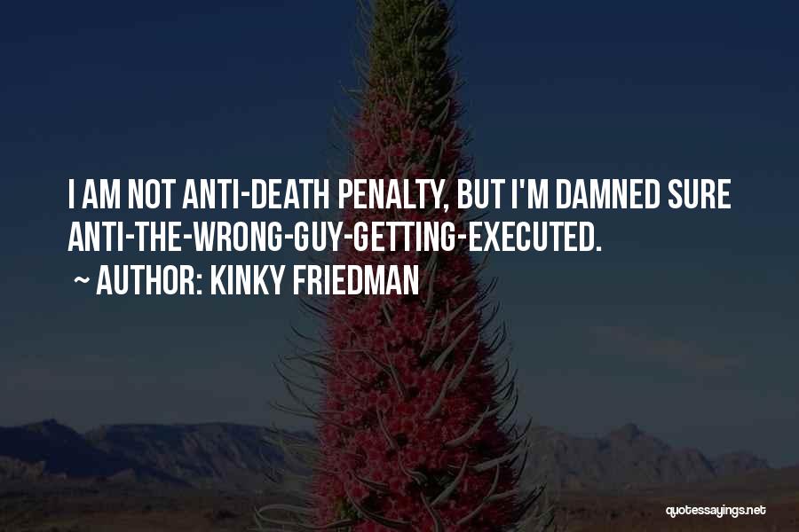 Kinky Friedman Quotes: I Am Not Anti-death Penalty, But I'm Damned Sure Anti-the-wrong-guy-getting-executed.
