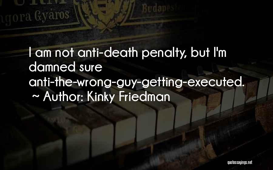Kinky Friedman Quotes: I Am Not Anti-death Penalty, But I'm Damned Sure Anti-the-wrong-guy-getting-executed.
