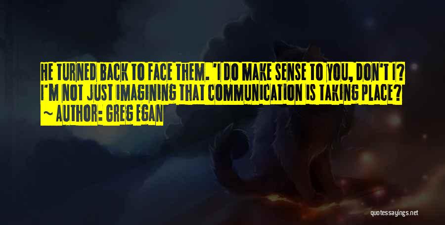 Greg Egan Quotes: He Turned Back To Face Them. 'i Do Make Sense To You, Don't I? I'm Not Just Imagining That Communication