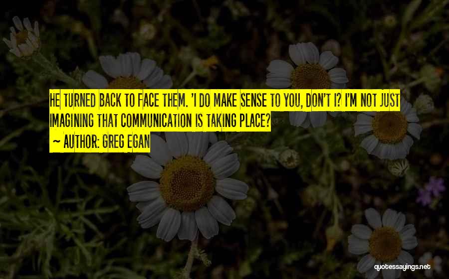 Greg Egan Quotes: He Turned Back To Face Them. 'i Do Make Sense To You, Don't I? I'm Not Just Imagining That Communication