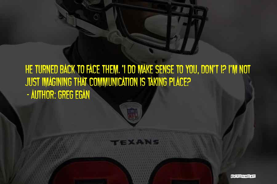 Greg Egan Quotes: He Turned Back To Face Them. 'i Do Make Sense To You, Don't I? I'm Not Just Imagining That Communication