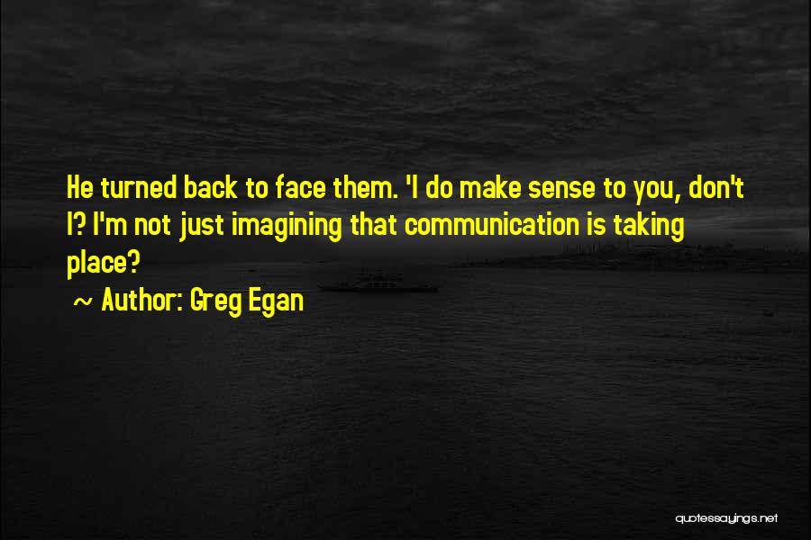 Greg Egan Quotes: He Turned Back To Face Them. 'i Do Make Sense To You, Don't I? I'm Not Just Imagining That Communication