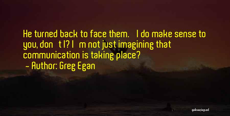 Greg Egan Quotes: He Turned Back To Face Them. 'i Do Make Sense To You, Don't I? I'm Not Just Imagining That Communication