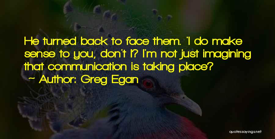 Greg Egan Quotes: He Turned Back To Face Them. 'i Do Make Sense To You, Don't I? I'm Not Just Imagining That Communication