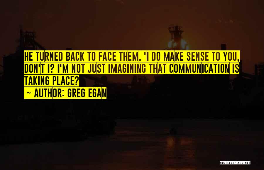 Greg Egan Quotes: He Turned Back To Face Them. 'i Do Make Sense To You, Don't I? I'm Not Just Imagining That Communication