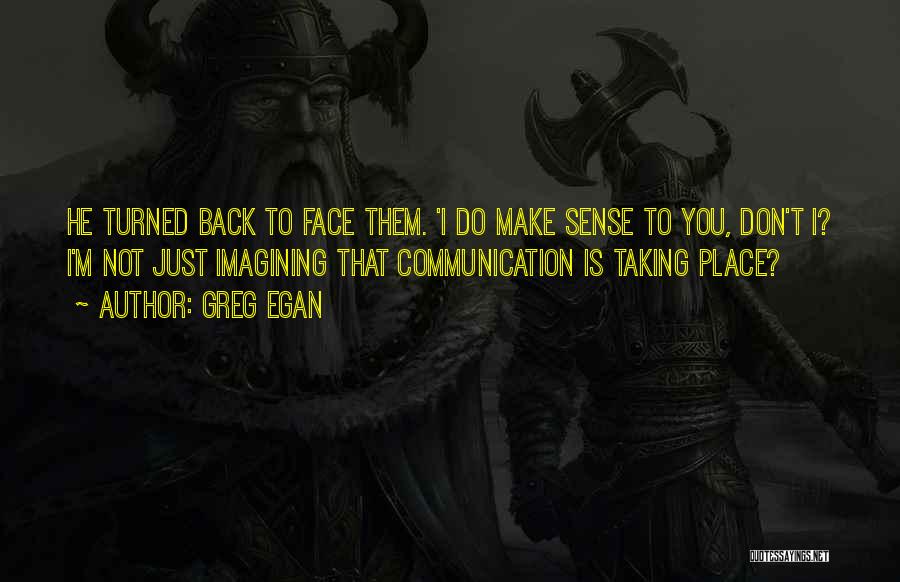 Greg Egan Quotes: He Turned Back To Face Them. 'i Do Make Sense To You, Don't I? I'm Not Just Imagining That Communication