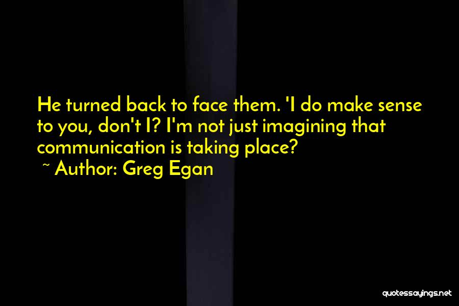 Greg Egan Quotes: He Turned Back To Face Them. 'i Do Make Sense To You, Don't I? I'm Not Just Imagining That Communication