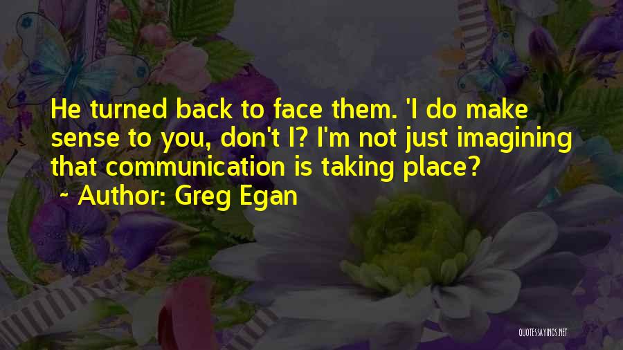 Greg Egan Quotes: He Turned Back To Face Them. 'i Do Make Sense To You, Don't I? I'm Not Just Imagining That Communication