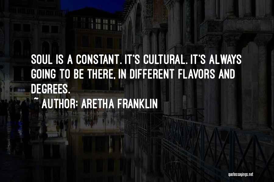 Aretha Franklin Quotes: Soul Is A Constant. It's Cultural. It's Always Going To Be There, In Different Flavors And Degrees.
