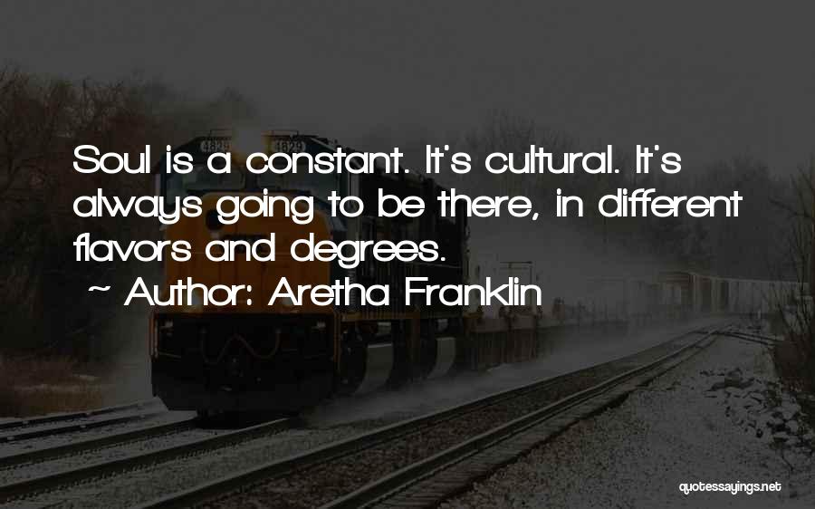 Aretha Franklin Quotes: Soul Is A Constant. It's Cultural. It's Always Going To Be There, In Different Flavors And Degrees.