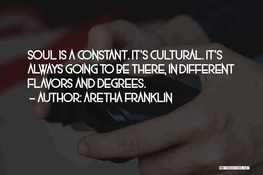 Aretha Franklin Quotes: Soul Is A Constant. It's Cultural. It's Always Going To Be There, In Different Flavors And Degrees.