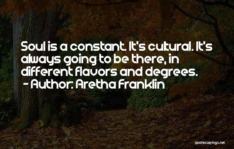 Aretha Franklin Quotes: Soul Is A Constant. It's Cultural. It's Always Going To Be There, In Different Flavors And Degrees.