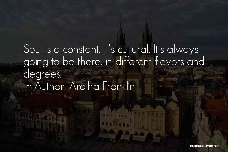 Aretha Franklin Quotes: Soul Is A Constant. It's Cultural. It's Always Going To Be There, In Different Flavors And Degrees.