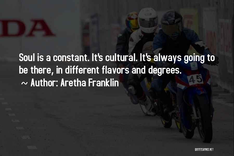 Aretha Franklin Quotes: Soul Is A Constant. It's Cultural. It's Always Going To Be There, In Different Flavors And Degrees.