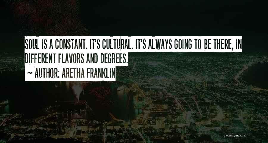 Aretha Franklin Quotes: Soul Is A Constant. It's Cultural. It's Always Going To Be There, In Different Flavors And Degrees.