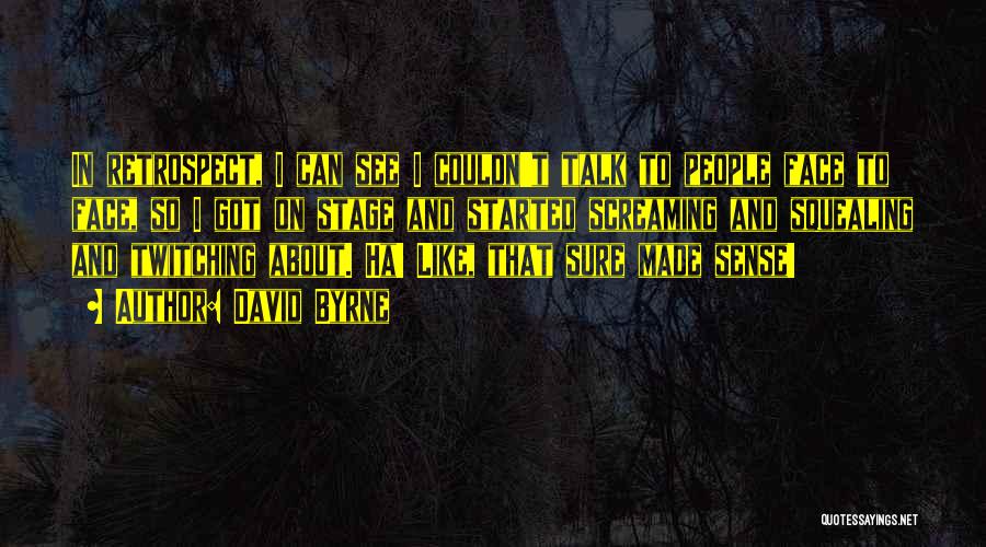 David Byrne Quotes: In Retrospect, I Can See I Couldn't Talk To People Face To Face, So I Got On Stage And Started