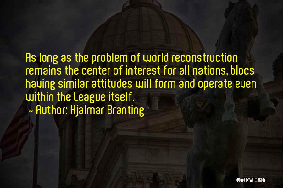 Hjalmar Branting Quotes: As Long As The Problem Of World Reconstruction Remains The Center Of Interest For All Nations, Blocs Having Similar Attitudes