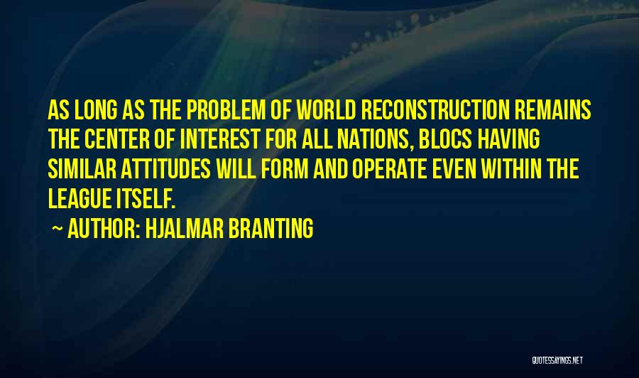 Hjalmar Branting Quotes: As Long As The Problem Of World Reconstruction Remains The Center Of Interest For All Nations, Blocs Having Similar Attitudes