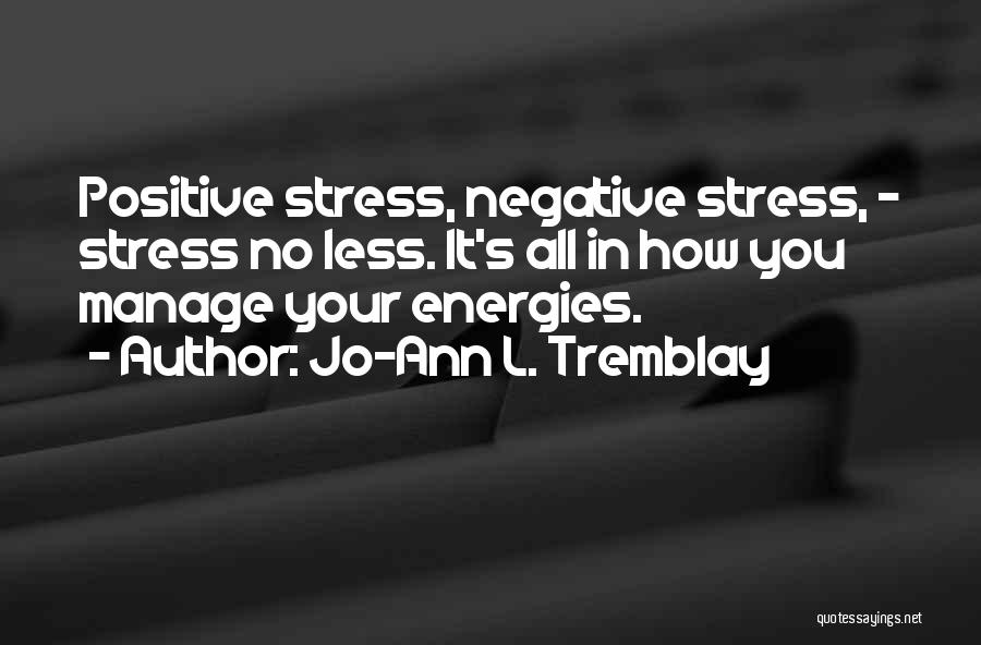 Jo-Ann L. Tremblay Quotes: Positive Stress, Negative Stress, - Stress No Less. It's All In How You Manage Your Energies.