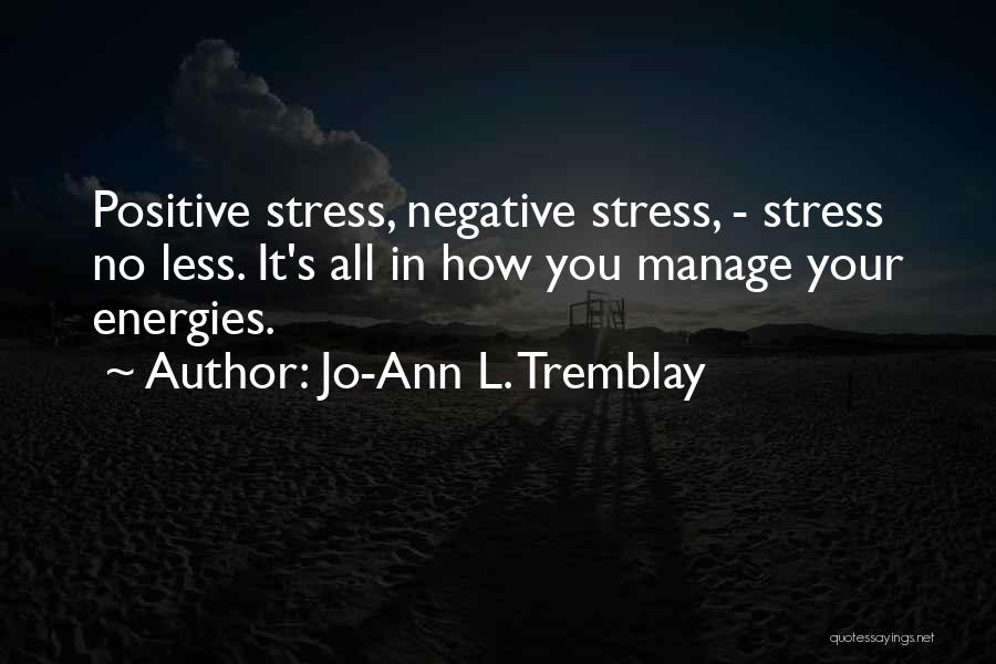 Jo-Ann L. Tremblay Quotes: Positive Stress, Negative Stress, - Stress No Less. It's All In How You Manage Your Energies.