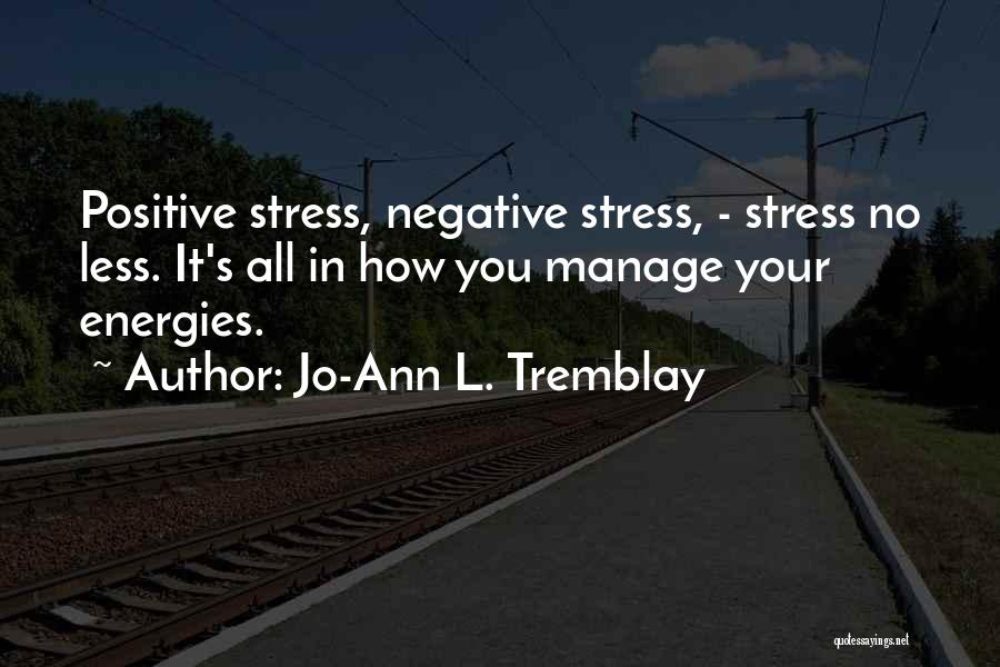 Jo-Ann L. Tremblay Quotes: Positive Stress, Negative Stress, - Stress No Less. It's All In How You Manage Your Energies.