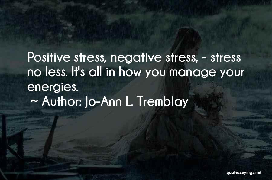 Jo-Ann L. Tremblay Quotes: Positive Stress, Negative Stress, - Stress No Less. It's All In How You Manage Your Energies.