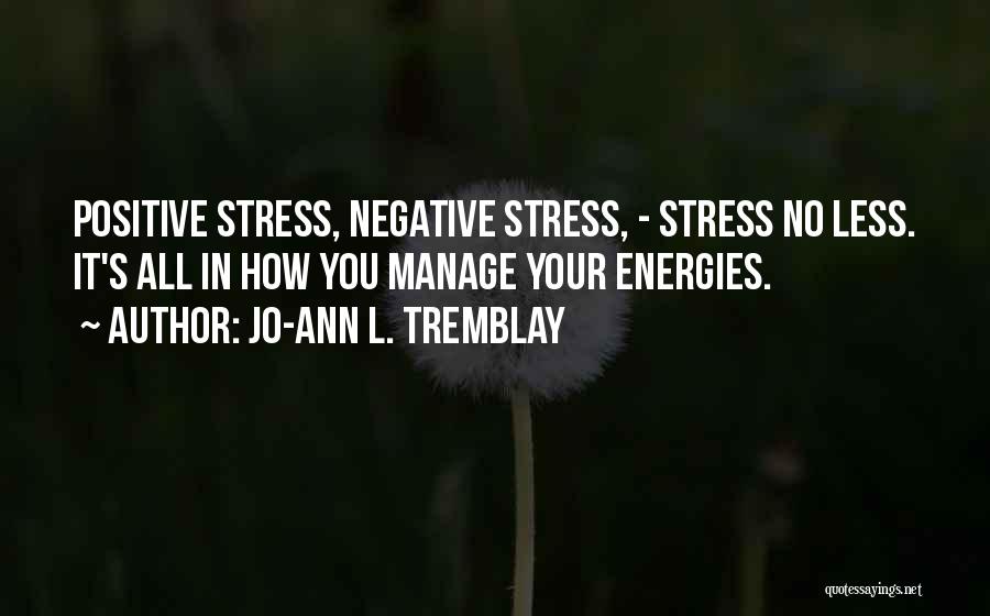 Jo-Ann L. Tremblay Quotes: Positive Stress, Negative Stress, - Stress No Less. It's All In How You Manage Your Energies.