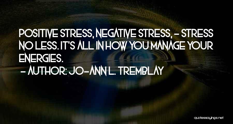 Jo-Ann L. Tremblay Quotes: Positive Stress, Negative Stress, - Stress No Less. It's All In How You Manage Your Energies.