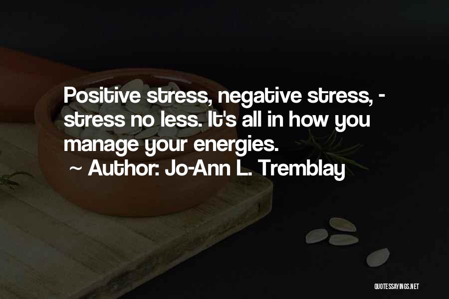 Jo-Ann L. Tremblay Quotes: Positive Stress, Negative Stress, - Stress No Less. It's All In How You Manage Your Energies.