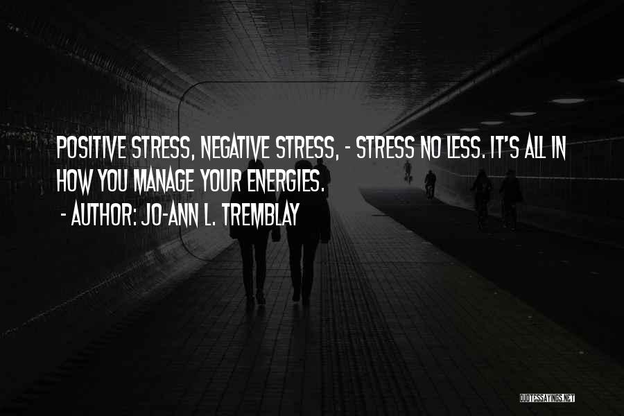 Jo-Ann L. Tremblay Quotes: Positive Stress, Negative Stress, - Stress No Less. It's All In How You Manage Your Energies.