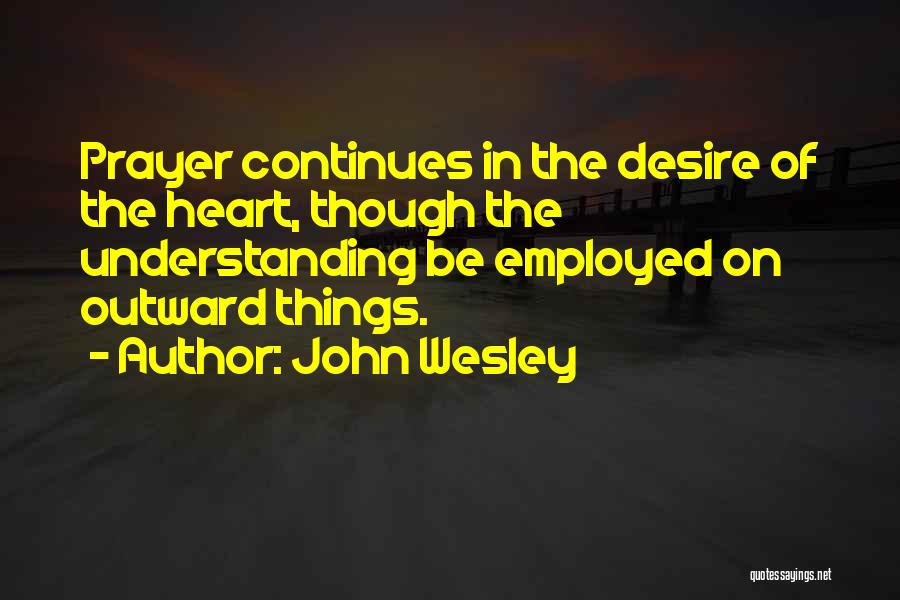 John Wesley Quotes: Prayer Continues In The Desire Of The Heart, Though The Understanding Be Employed On Outward Things.