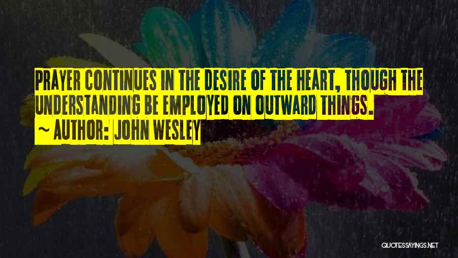 John Wesley Quotes: Prayer Continues In The Desire Of The Heart, Though The Understanding Be Employed On Outward Things.