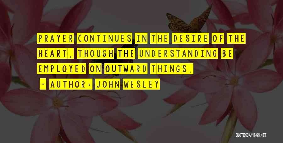 John Wesley Quotes: Prayer Continues In The Desire Of The Heart, Though The Understanding Be Employed On Outward Things.