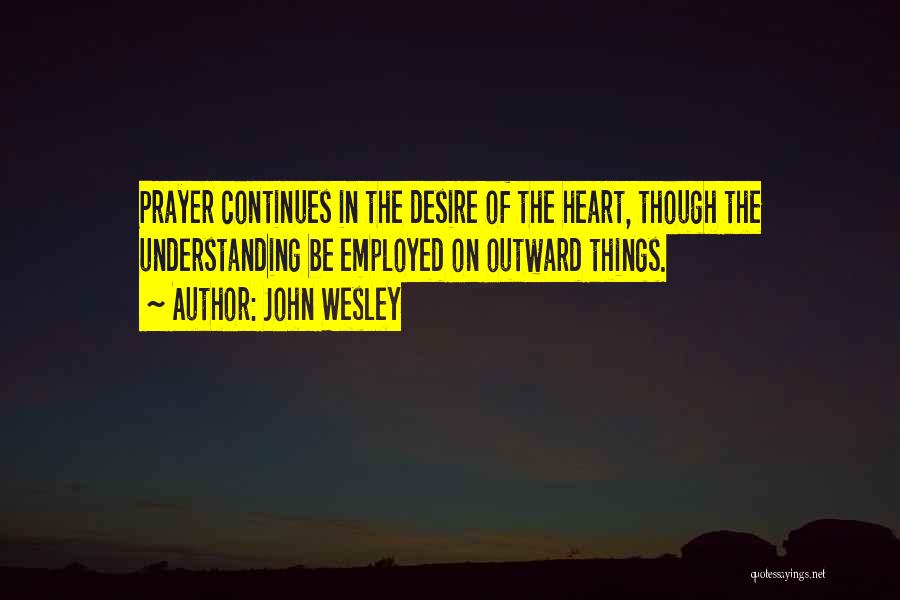 John Wesley Quotes: Prayer Continues In The Desire Of The Heart, Though The Understanding Be Employed On Outward Things.