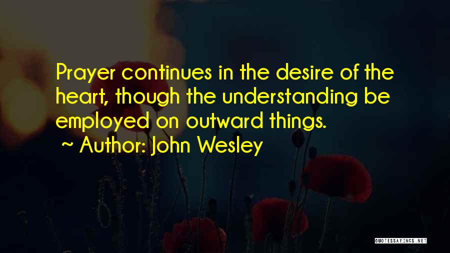 John Wesley Quotes: Prayer Continues In The Desire Of The Heart, Though The Understanding Be Employed On Outward Things.