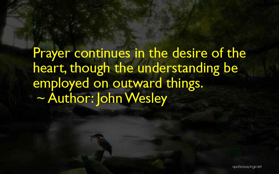 John Wesley Quotes: Prayer Continues In The Desire Of The Heart, Though The Understanding Be Employed On Outward Things.