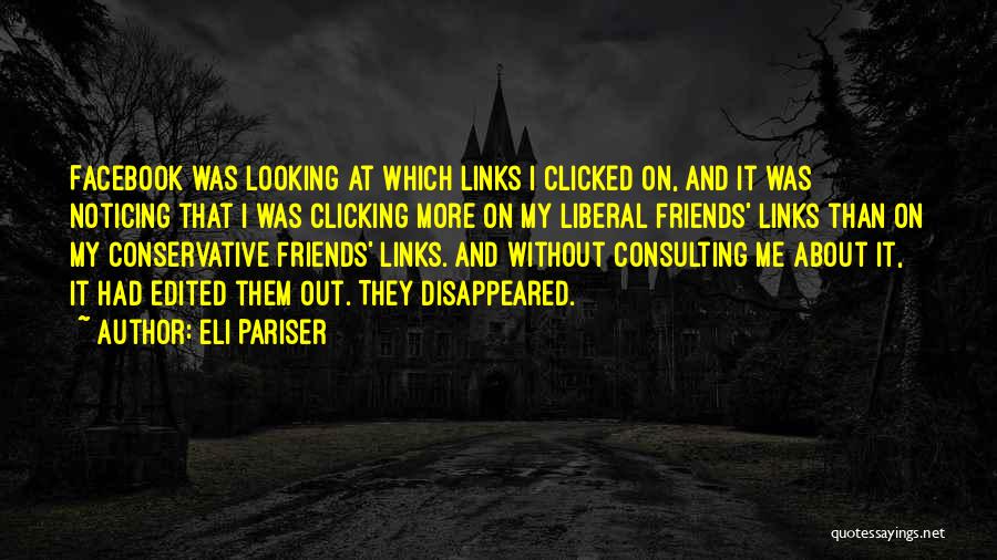 Eli Pariser Quotes: Facebook Was Looking At Which Links I Clicked On, And It Was Noticing That I Was Clicking More On My