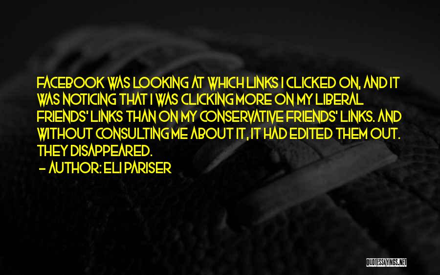 Eli Pariser Quotes: Facebook Was Looking At Which Links I Clicked On, And It Was Noticing That I Was Clicking More On My