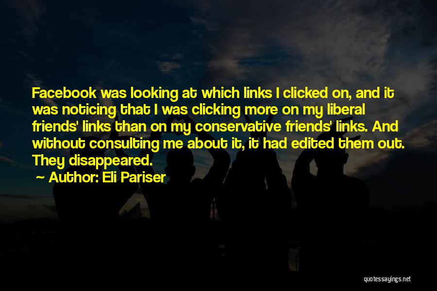 Eli Pariser Quotes: Facebook Was Looking At Which Links I Clicked On, And It Was Noticing That I Was Clicking More On My