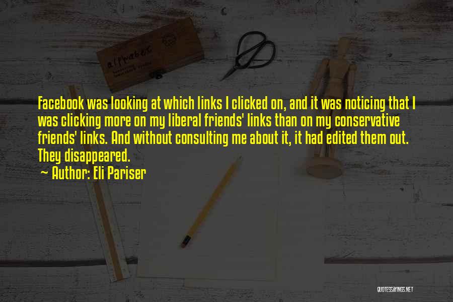 Eli Pariser Quotes: Facebook Was Looking At Which Links I Clicked On, And It Was Noticing That I Was Clicking More On My