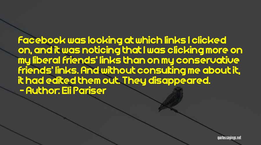 Eli Pariser Quotes: Facebook Was Looking At Which Links I Clicked On, And It Was Noticing That I Was Clicking More On My