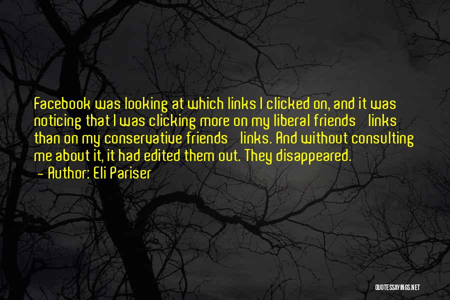 Eli Pariser Quotes: Facebook Was Looking At Which Links I Clicked On, And It Was Noticing That I Was Clicking More On My