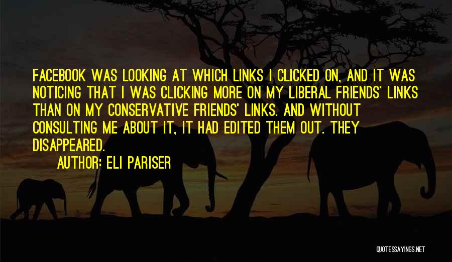 Eli Pariser Quotes: Facebook Was Looking At Which Links I Clicked On, And It Was Noticing That I Was Clicking More On My