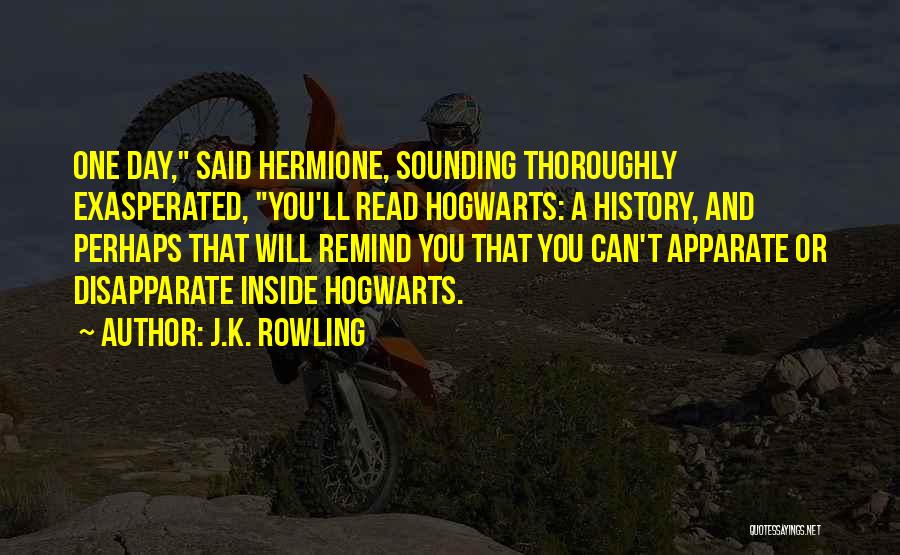 J.K. Rowling Quotes: One Day, Said Hermione, Sounding Thoroughly Exasperated, You'll Read Hogwarts: A History, And Perhaps That Will Remind You That You