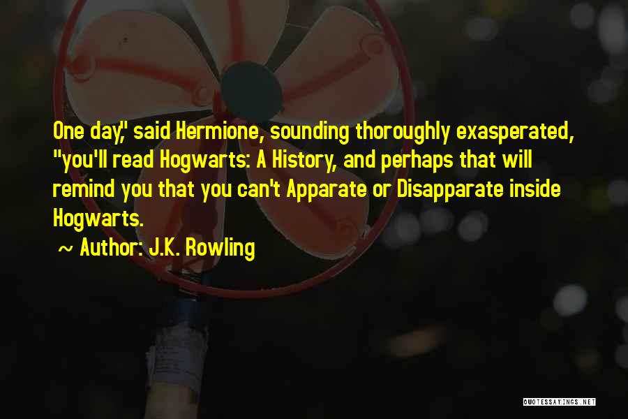 J.K. Rowling Quotes: One Day, Said Hermione, Sounding Thoroughly Exasperated, You'll Read Hogwarts: A History, And Perhaps That Will Remind You That You