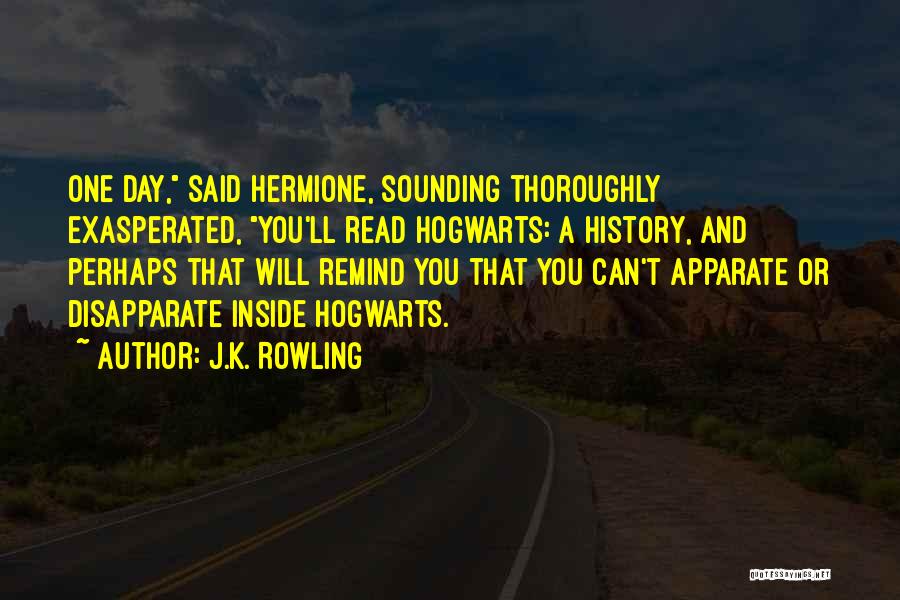 J.K. Rowling Quotes: One Day, Said Hermione, Sounding Thoroughly Exasperated, You'll Read Hogwarts: A History, And Perhaps That Will Remind You That You