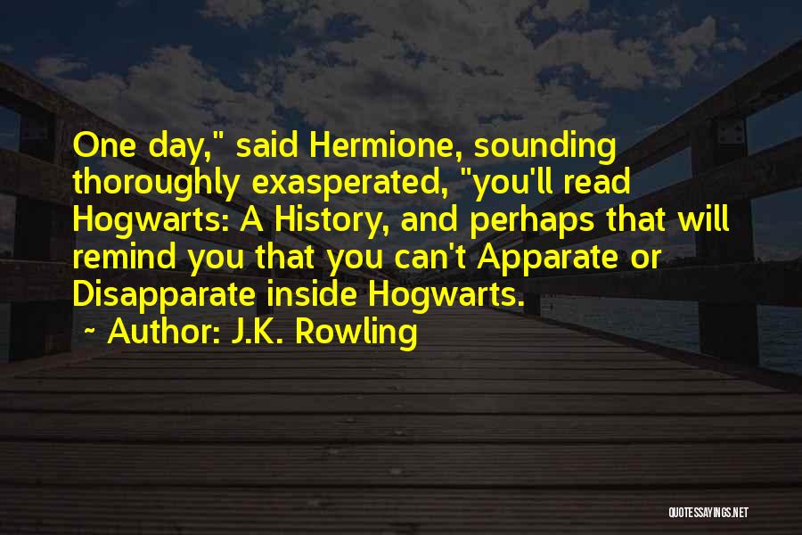 J.K. Rowling Quotes: One Day, Said Hermione, Sounding Thoroughly Exasperated, You'll Read Hogwarts: A History, And Perhaps That Will Remind You That You