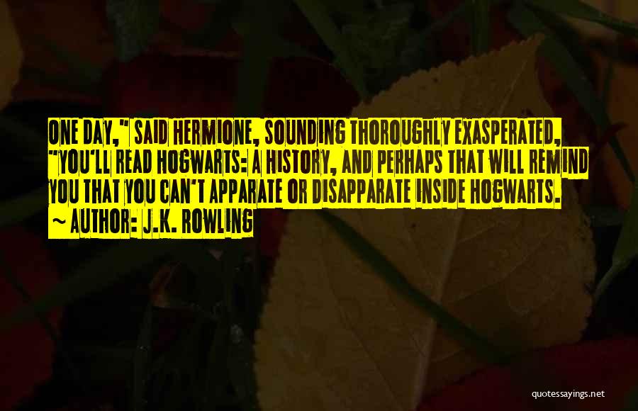 J.K. Rowling Quotes: One Day, Said Hermione, Sounding Thoroughly Exasperated, You'll Read Hogwarts: A History, And Perhaps That Will Remind You That You