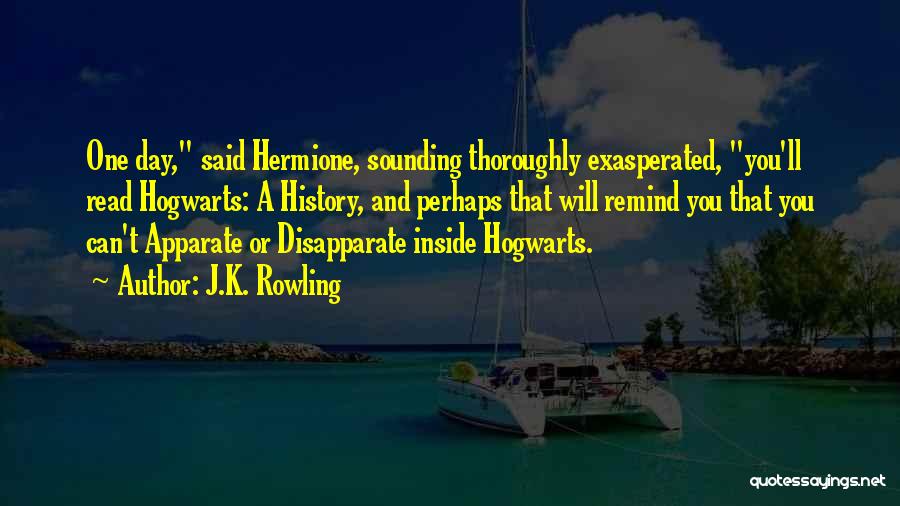 J.K. Rowling Quotes: One Day, Said Hermione, Sounding Thoroughly Exasperated, You'll Read Hogwarts: A History, And Perhaps That Will Remind You That You