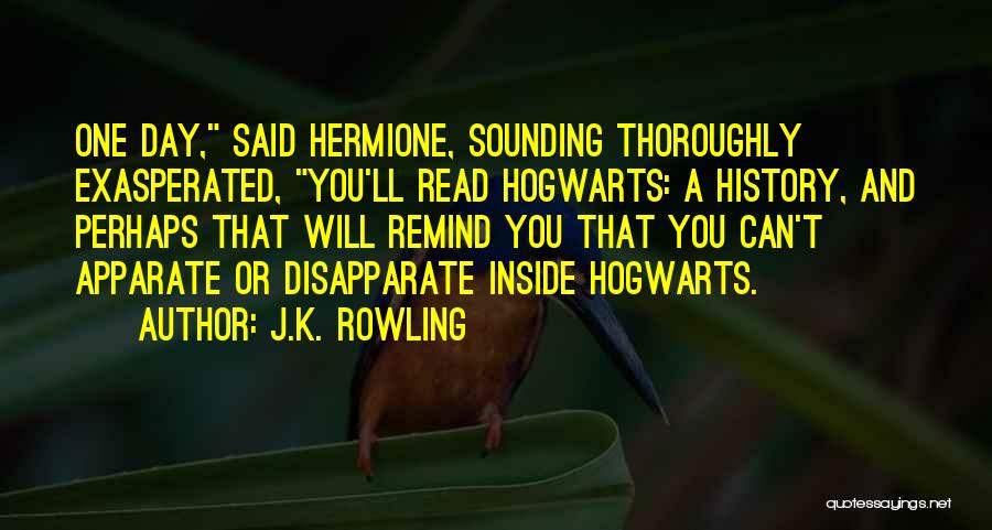 J.K. Rowling Quotes: One Day, Said Hermione, Sounding Thoroughly Exasperated, You'll Read Hogwarts: A History, And Perhaps That Will Remind You That You